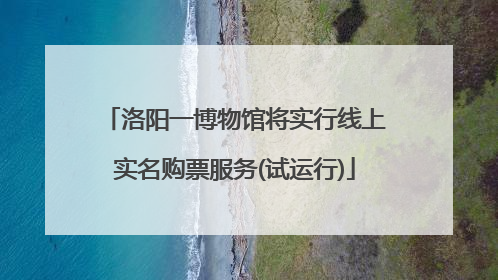 洛阳一博物馆将实行线上实名购票服务(试运行)