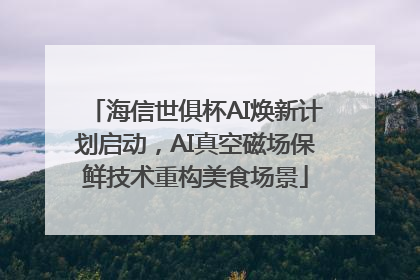 海信世俱杯AI焕新计划启动，AI真空磁场保鲜技术重构美食场景
