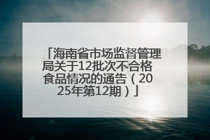 海南省市场监督管理局关于12批次不合格食品情况的通告（2025年第12期）