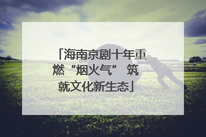 海南京剧十年重燃“烟火气” 筑就文化新生态
