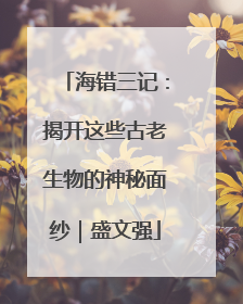 海错三记：揭开这些古老生物的神秘面纱｜盛文强