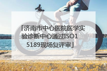 济南市中心医院医学实验诊断中心通过ISO15189现场复评审