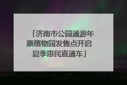 济南市公园通游年票植物园发售点开启夏季惠民直通车