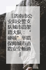 济南市公安局交警支队城市高架路大队：“硬核”举措保障城市道路安全畅通