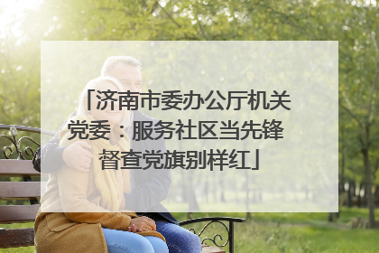 济南市委办公厅机关党委：服务社区当先锋 督查党旗别样红