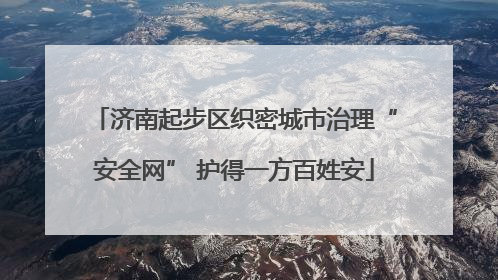 济南起步区织密城市治理“安全网” 护得一方百姓安