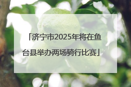 济宁市2025年将在鱼台县举办两场骑行比赛