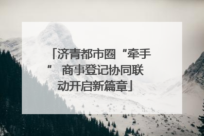济青都市圈“牵手” 商事登记协同联动开启新篇章
