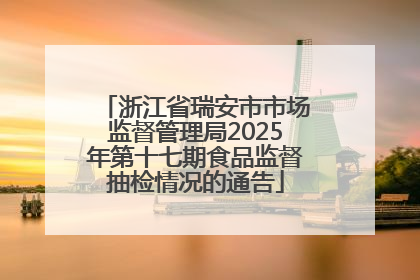浙江省瑞安市市场监督管理局2025年第十七期食品监督抽检情况的通告