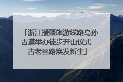 浙江援疆旅游线路乌孙古道举办徒步开山仪式 古老丝路焕发新生