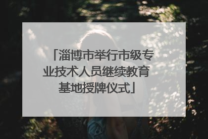 淄博市举行市级专业技术人员继续教育基地授牌仪式