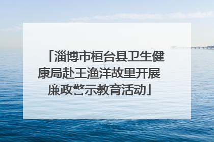 淄博市桓台县卫生健康局赴王渔洋故里开展廉政警示教育活动