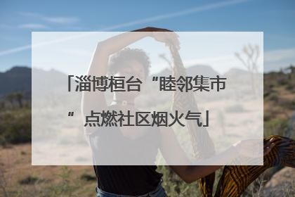淄博桓台“睦邻集市”点燃社区烟火气