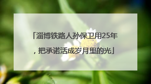 淄博铁路人孙保卫用25年，把承诺活成岁月里的光