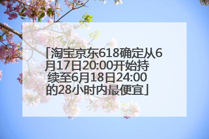 淘宝京东618确定从6月17日20:00开始持续至6月18日24:00的28小时内最便宜