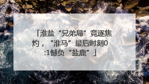 淮盐“兄弟局”竞逐焦灼，“淮马”最后时刻0:1憾负“盐鹿”