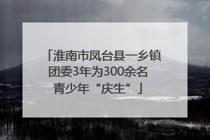 淮南市凤台县一乡镇团委3年为300余名青少年“庆生”