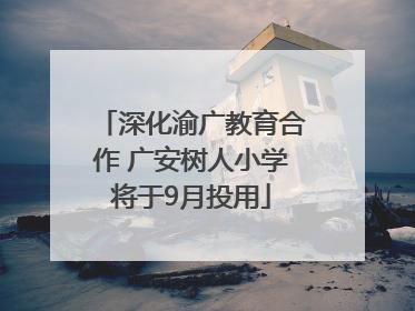 深化渝广教育合作 广安树人小学将于9月投用