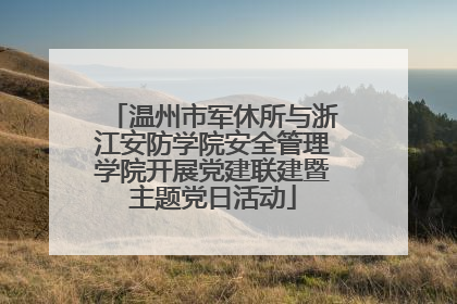 温州市军休所与浙江安防学院安全管理学院开展党建联建暨主题党日活动