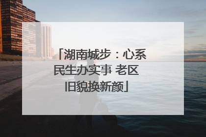 湖南城步：心系民生办实事 老区旧貌换新颜