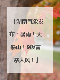 湖南气象发布：暴雨！大暴雨！9级雷暴大风！