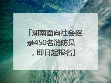 湖南面向社会招录450名消防员，即日起报名