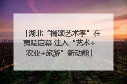 湖北“橘颂艺术季”在夷陵启幕 注入“艺术+农业+旅游”新动能