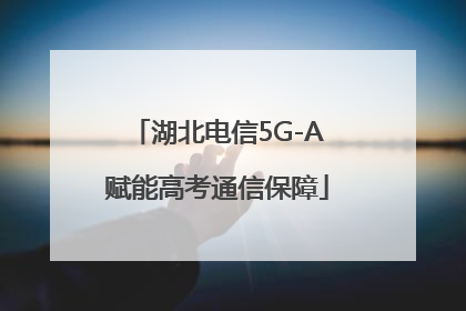 湖北电信5G-A赋能高考通信保障