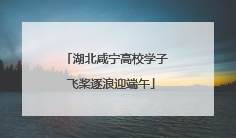 湖北咸宁高校学子飞桨逐浪迎端午