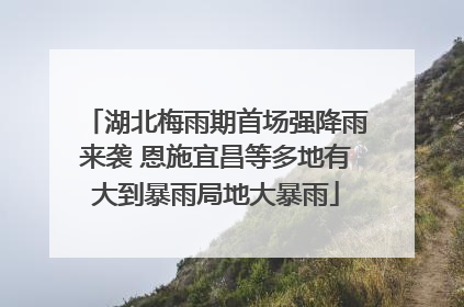 湖北梅雨期首场强降雨来袭 恩施宜昌等多地有大到暴雨局地大暴雨