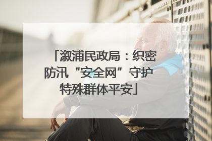 溆浦民政局：织密防汛“安全网”守护特殊群体平安