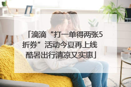 滴滴“打一单得两张5折券”活动今夏再上线 酷暑出行清凉又实惠
