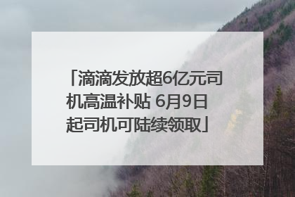 滴滴发放超6亿元司机高温补贴 6月9日起司机可陆续领取