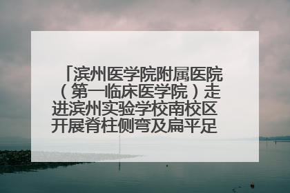 滨州医学院附属医院（第一临床医学院）走进滨州实验学校南校区开展脊柱侧弯及扁平足公益筛查活动