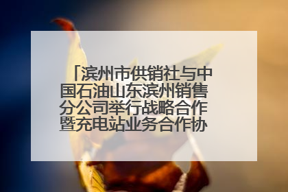 滨州市供销社与中国石油山东滨州销售分公司举行战略合作暨充电站业务合作协议签约仪式