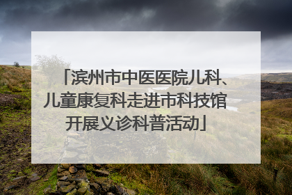 滨州市中医医院儿科、儿童康复科走进市科技馆开展义诊科普活动