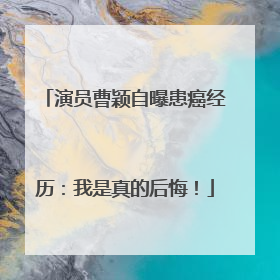演员曹颖自曝患癌经历：我是真的后悔！