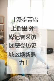 漫步青岛上街里 外媒记者采访团感受历史城区焕新魅力