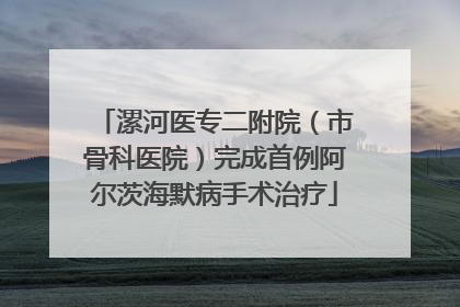 漯河医专二附院（市骨科医院）完成首例阿尔茨海默病手术治疗