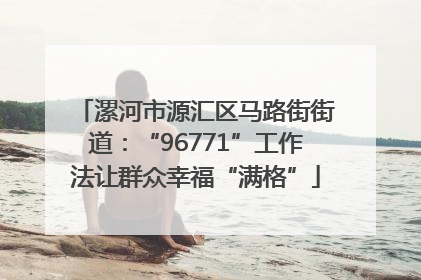 漯河市源汇区马路街街道：“96771”工作法让群众幸福“满格”