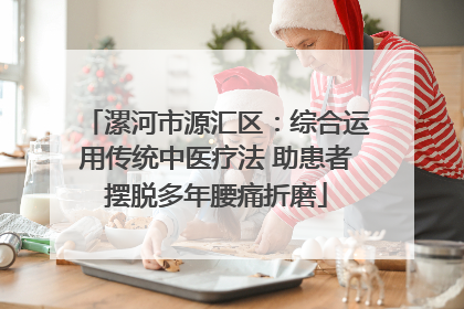 漯河市源汇区：综合运用传统中医疗法 助患者摆脱多年腰痛折磨