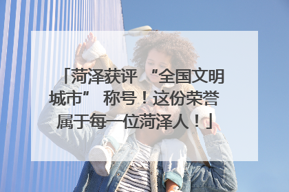 菏泽获评 “全国文明城市” 称号！这份荣誉属于每一位菏泽人！