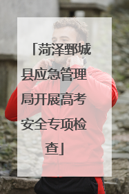 菏泽鄄城县应急管理局开展高考安全专项检查