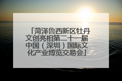 菏泽鲁西新区牡丹文创亮相第二十一届中国（深圳）国际文化产业博览交易会