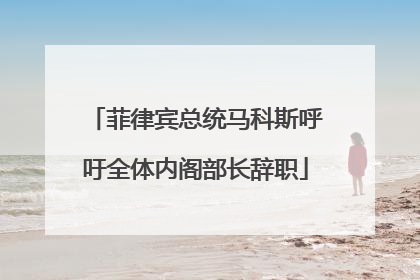 菲律宾总统马科斯呼吁全体内阁部长辞职