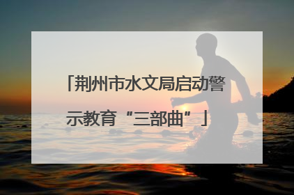 荆州市水文局启动警示教育“三部曲”