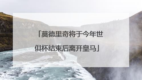 莫德里奇将于今年世俱杯结束后离开皇马