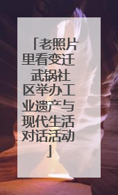 老照片里看变迁 武锅社区举办工业遗产与现代生活对话活动