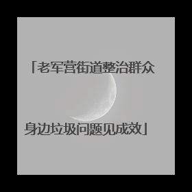 老军营街道整治群众身边垃圾问题见成效