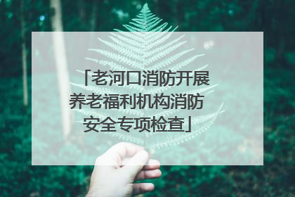 老河口消防开展养老福利机构消防安全专项检查